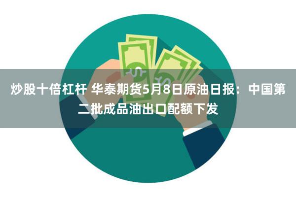 炒股十倍杠杆 华泰期货5月8日原油日报：中国第二批成品油出口配额下发