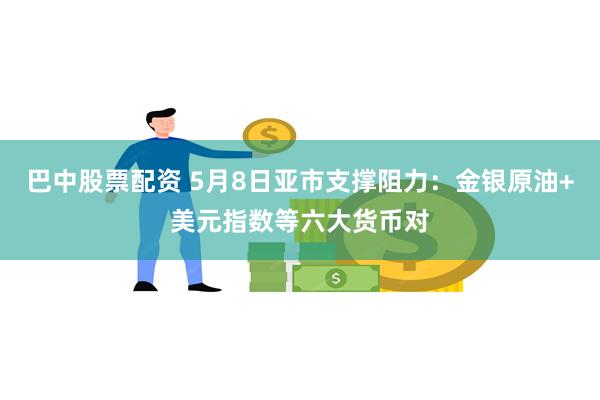 巴中股票配资 5月8日亚市支撑阻力：金银原油+美元指数等六大货币对