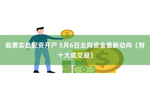 股票实盘配资开户 5月6日北向资金最新动向（附十大成交股）