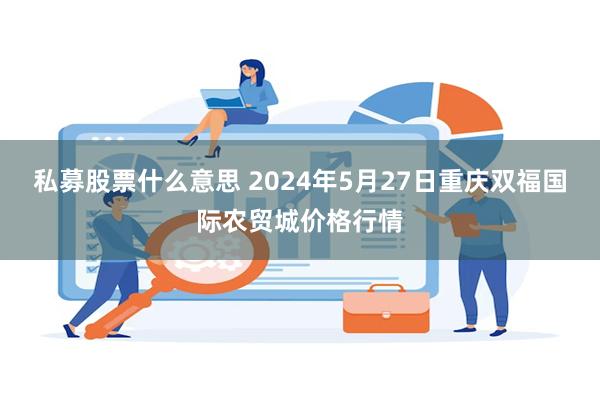 私募股票什么意思 2024年5月27日重庆双福国际农贸城价格行情