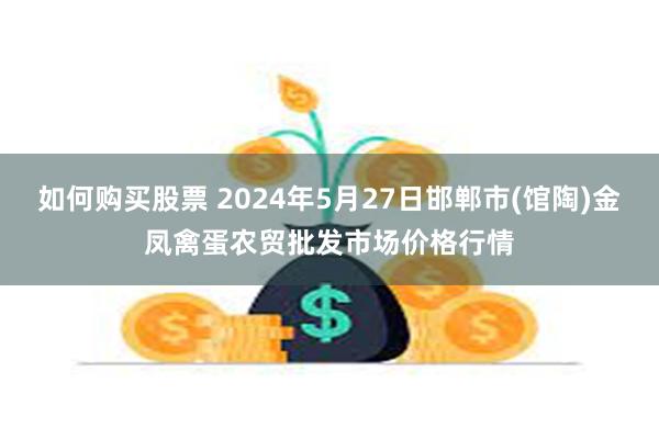 如何购买股票 2024年5月27日邯郸市(馆陶)金凤禽蛋农贸批发市场价格行情