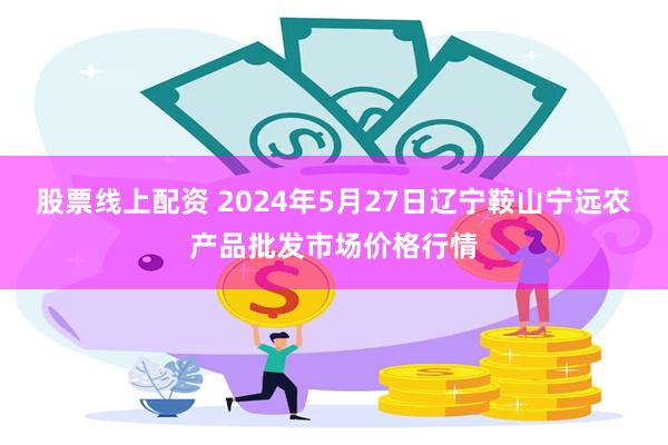 股票线上配资 2024年5月27日辽宁鞍山宁远农产品批发市场价格行情