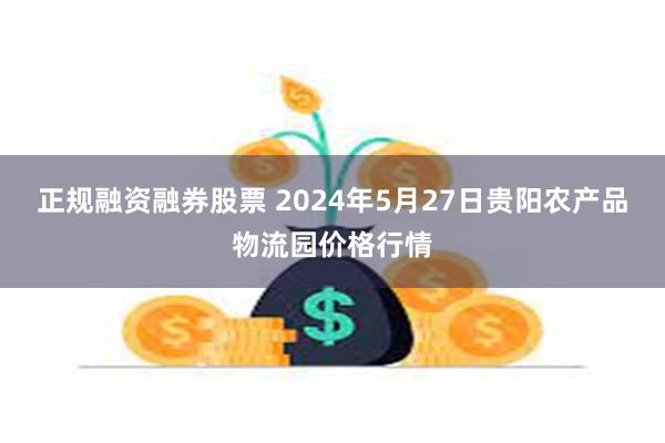 正规融资融券股票 2024年5月27日贵阳农产品物流园价格行情