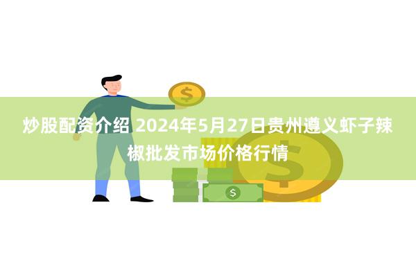 炒股配资介绍 2024年5月27日贵州遵义虾子辣椒批发市场价格行情