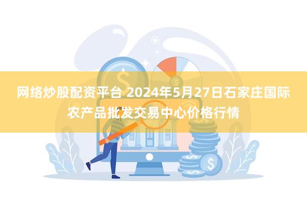 网络炒股配资平台 2024年5月27日石家庄国际农产品批发交易中心价格行情