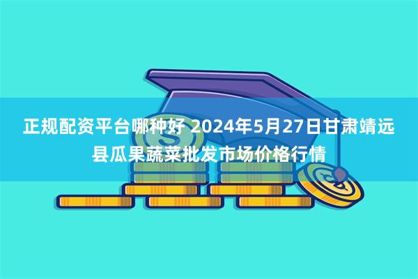 正规配资平台哪种好 2024年5月27日甘肃靖远县瓜果蔬菜批发市场价格行情