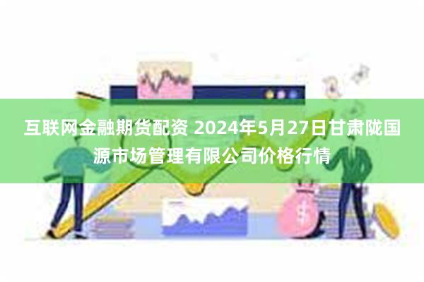 互联网金融期货配资 2024年5月27日甘肃陇国源市场管理有限公司价格行情