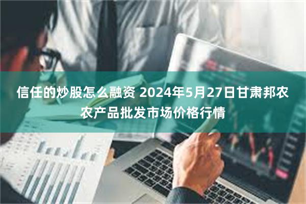 信任的炒股怎么融资 2024年5月27日甘肃邦农农产品批发市场价格行情