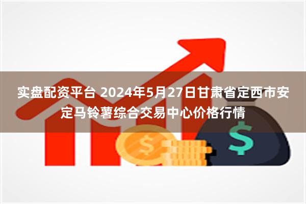 实盘配资平台 2024年5月27日甘肃省定西市安定马铃薯综合交易中心价格行情