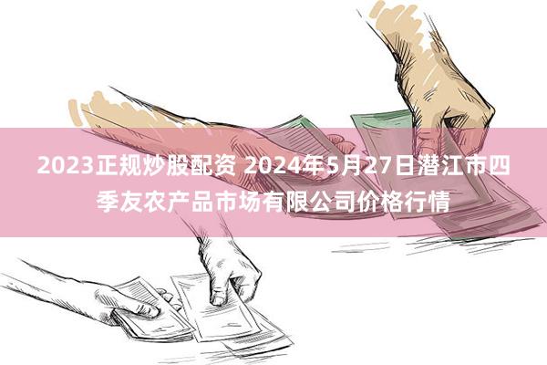 2023正规炒股配资 2024年5月27日潜江市四季友农产品市场有限公司价格行情