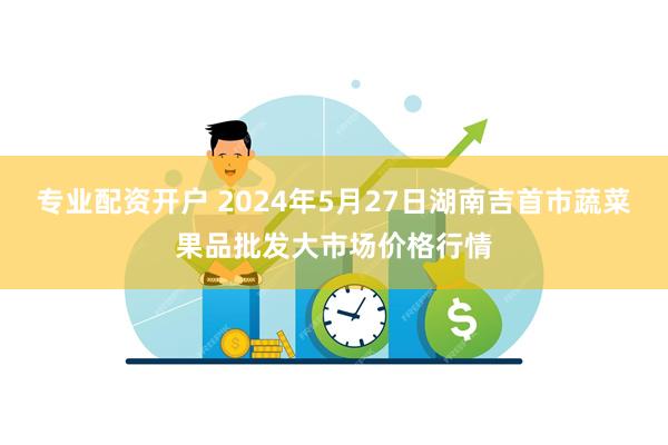 专业配资开户 2024年5月27日湖南吉首市蔬菜果品批发大市场价格行情