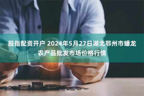 股指配资开户 2024年5月27日湖北鄂州市蟠龙农产品批发市场价格行情