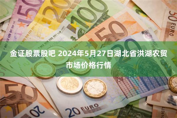 金证股票股吧 2024年5月27日湖北省洪湖农贸市场价格行情