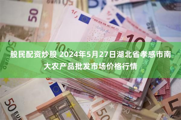 股民配资炒股 2024年5月27日湖北省孝感市南大农产品批发市场价格行情