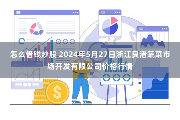 怎么借钱炒股 2024年5月27日浙江良渚蔬菜市场开发有限公司价格行情