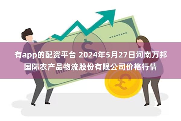 有app的配资平台 2024年5月27日河南万邦国际农产品物流股份有限公司价格行情