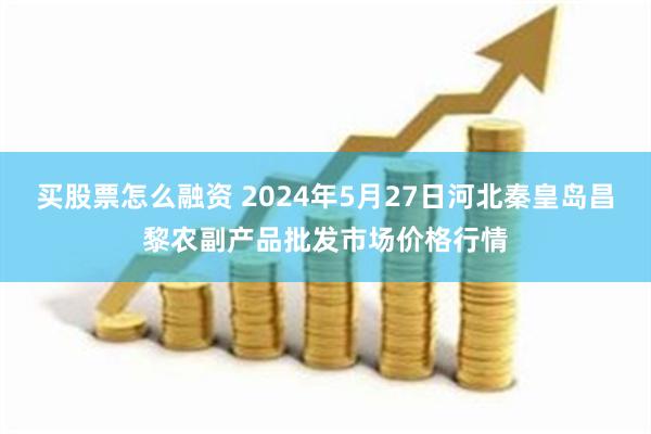 买股票怎么融资 2024年5月27日河北秦皇岛昌黎农副产品批发市场价格行情