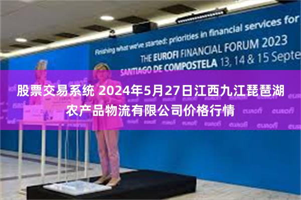 股票交易系统 2024年5月27日江西九江琵琶湖农产品物流有限公司价格行情