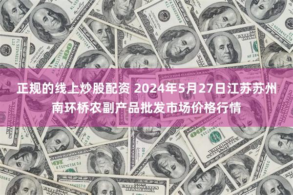 正规的线上炒股配资 2024年5月27日江苏苏州南环桥农副产品批发市场价格行情