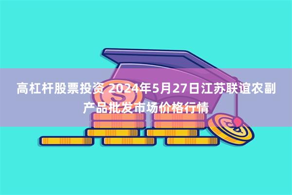 高杠杆股票投资 2024年5月27日江苏联谊农副产品批发市场价格行情