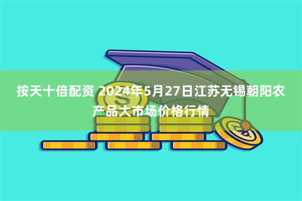 按天十倍配资 2024年5月27日江苏无锡朝阳农产品大市场价格行情