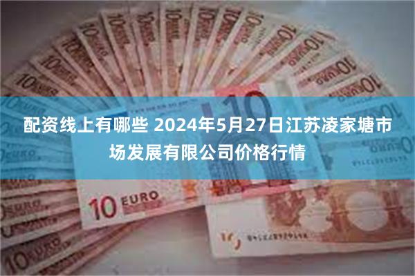 配资线上有哪些 2024年5月27日江苏凌家塘市场发展有限公司价格行情