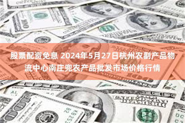 股票配资免息 2024年5月27日杭州农副产品物流中心南庄兜农产品批发市场价格行情