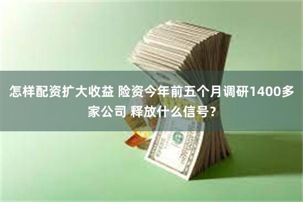 怎样配资扩大收益 险资今年前五个月调研1400多家公司 释放什么信号？