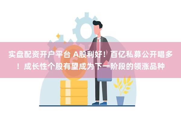 实盘配资开户平台 A股利好！百亿私募公开唱多！成长性个股有望成为下一阶段的领涨品种