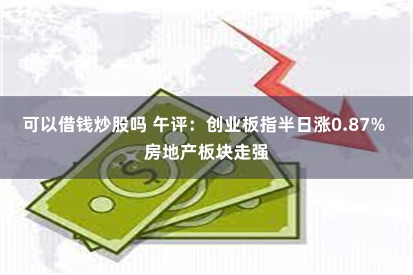 可以借钱炒股吗 午评：创业板指半日涨0.87% 房地产板块走强