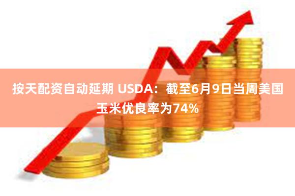 按天配资自动延期 USDA：截至6月9日当周美国玉米优良率为74%