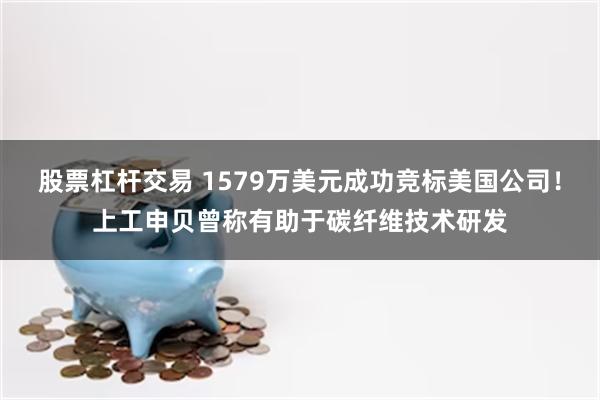 股票杠杆交易 1579万美元成功竞标美国公司！上工申贝曾称有助于碳纤维技术研发