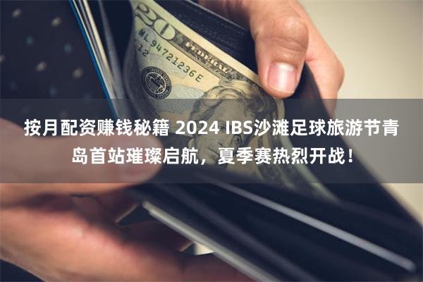 按月配资赚钱秘籍 2024 IBS沙滩足球旅游节青岛首站璀璨启航，夏季赛热烈开战！