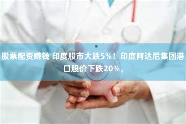 股票配资赚钱 印度股市大跌5%！印度阿达尼集团港口股价下跌20%，