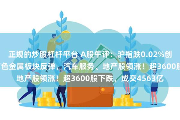 正规的炒股杠杆平台 A股午评：沪指跌0.02%创业板指涨0.87%，有色金属板块反弹，汽车服务、地产股领涨！超3600股下跌，成交4563亿