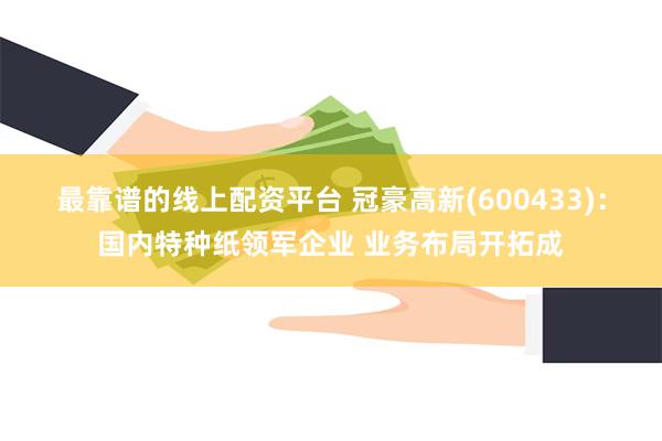 最靠谱的线上配资平台 冠豪高新(600433)：国内特种纸领军企业 业务布局开拓成