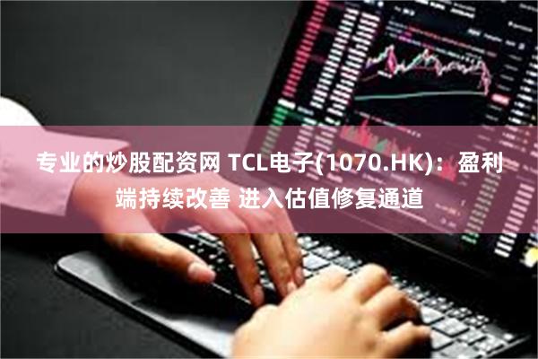 专业的炒股配资网 TCL电子(1070.HK)：盈利端持续改善 进入估值修复通道