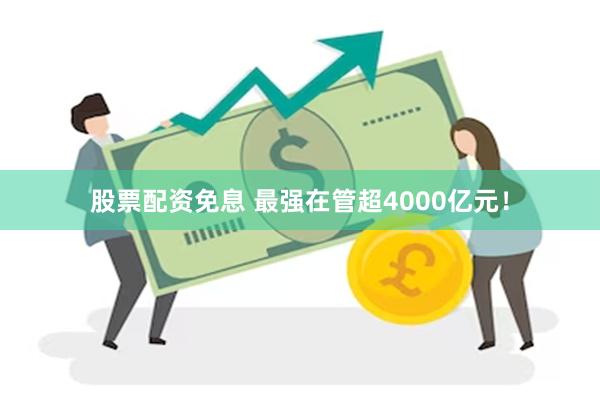 股票配资免息 最强在管超4000亿元！