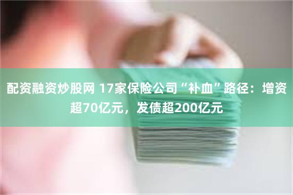 配资融资炒股网 17家保险公司“补血”路径：增资超70亿元，发债超200亿元