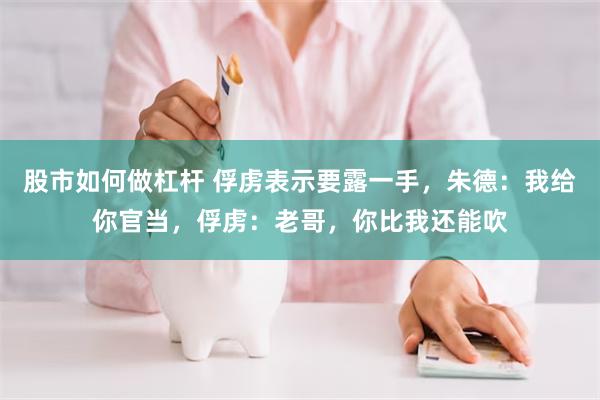 股市如何做杠杆 俘虏表示要露一手，朱德：我给你官当，俘虏：老哥，你比我还能吹