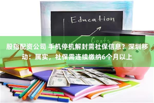 股指配资公司 手机停机解封需社保信息？深圳移动：属实，社保需连续缴纳6个月以上