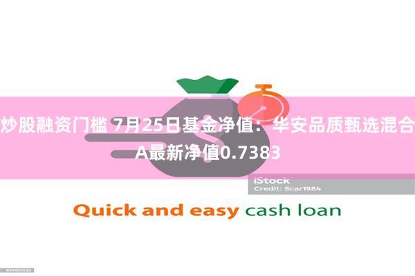 炒股融资门槛 7月25日基金净值：华安品质甄选混合A最新净值0.7383