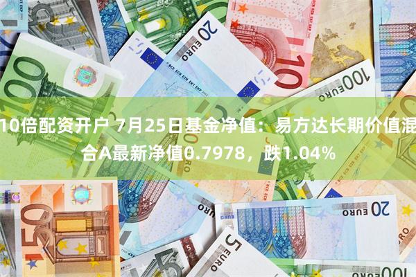 10倍配资开户 7月25日基金净值：易方达长期价值混合A最新净值0.7978，跌1.04%