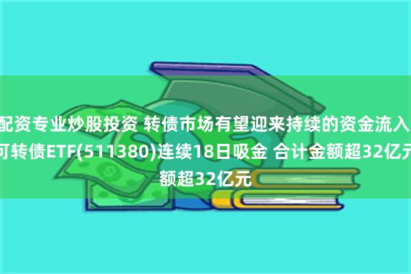 配资专业炒股投资 转债市场有望迎来持续的资金流入 可转债ETF(511380)连续18日吸金 合计金额超32亿元