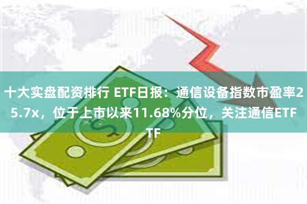 十大实盘配资排行 ETF日报：通信设备指数市盈率25.7x，位于上市以来11.68%分位，关注通信ETF