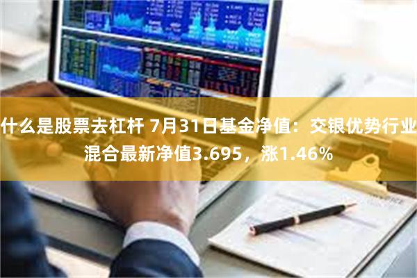 什么是股票去杠杆 7月31日基金净值：交银优势行业混合最新净值3.695，涨1.46%