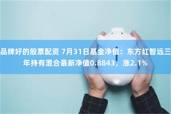 品牌好的股票配资 7月31日基金净值：东方红智远三年持有混合最新净值0.8843，涨2.1%