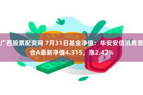 广西股票配资网 7月31日基金净值：华安安信消费混合A最新净值4.315，涨2.42%