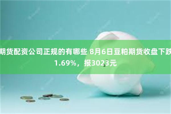 期货配资公司正规的有哪些 8月6日豆粕期货收盘下跌1.69%，报3023元