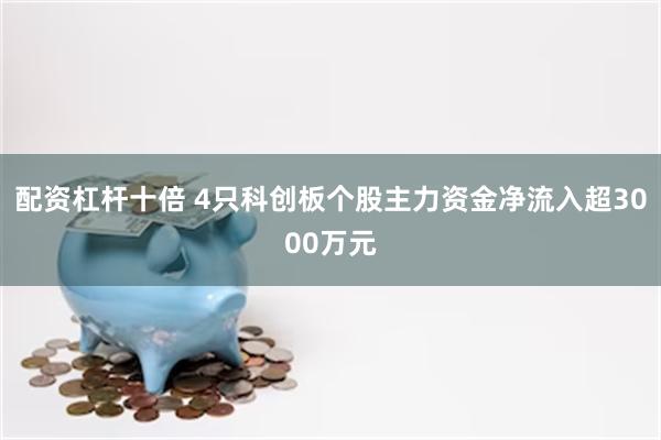 配资杠杆十倍 4只科创板个股主力资金净流入超3000万元